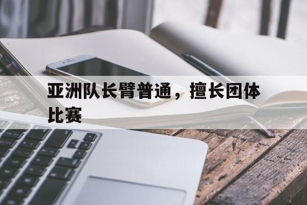 关于亚洲队长臂普通，擅长团体比赛的信息
