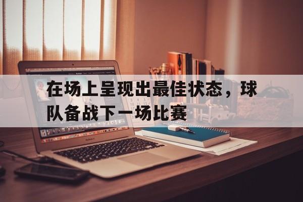 在场上呈现出最佳状态，球队备战下一场比赛