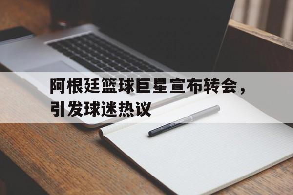 阿根廷篮球巨星宣布转会，引发球迷热议的简单介绍
