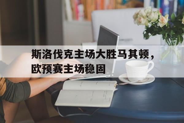 斯洛伐克主场大胜马其顿，欧预赛主场稳固的简单介绍
