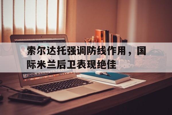 关于索尔达托强调防线作用，国际米兰后卫表现绝佳的信息
