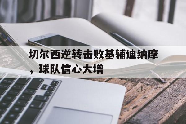 切尔西逆转击败基辅迪纳摩，球队信心大增