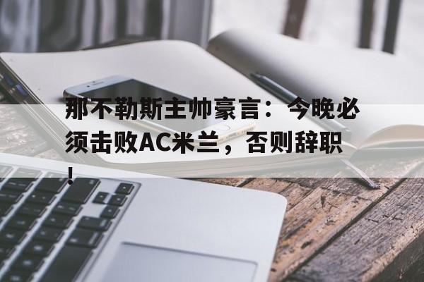 那不勒斯主帅豪言：今晚必须击败AC米兰，否则辞职！