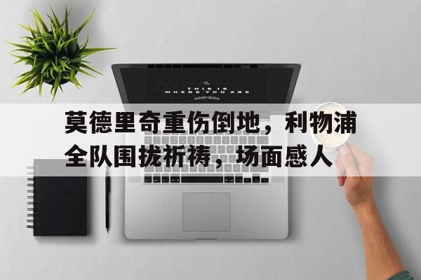 莫德里奇重伤倒地，利物浦全队围拢祈祷，场面感人